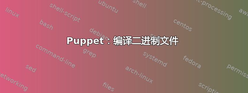 Puppet：编译二进制文件