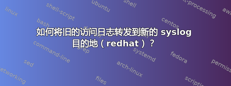 如何将旧的访问日志转发到新的 syslog 目的地（redhat）？