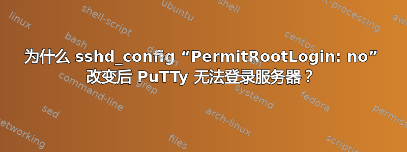 为什么 sshd_config “PermitRootLogin: no” 改变后 PuTTy 无法登录服务器？