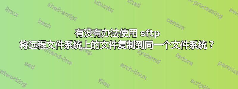 有没有办法使用 sftp 将远程文件系统上的文件复制到同一个文件系统？