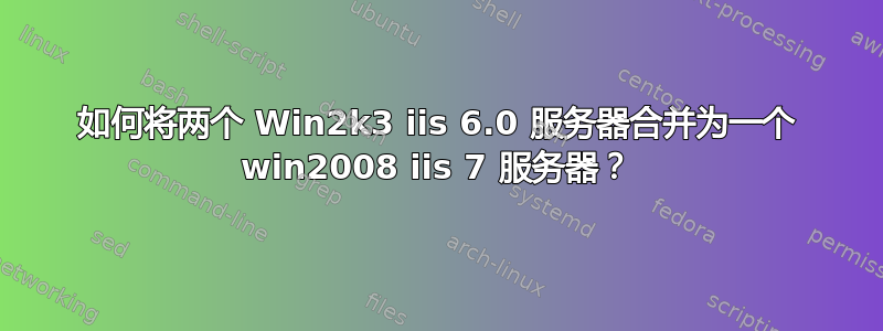 如何将两个 Win2k3 iis 6.0 服务器合并为一个 win2008 iis 7 服务器？