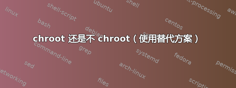 chroot 还是不 chroot（使用替代方案）