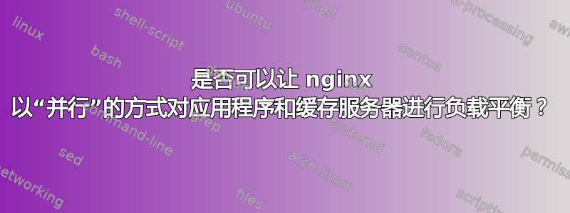 是否可以让 nginx 以“并行”的方式对应用程序和缓存服务器进行负载平衡？