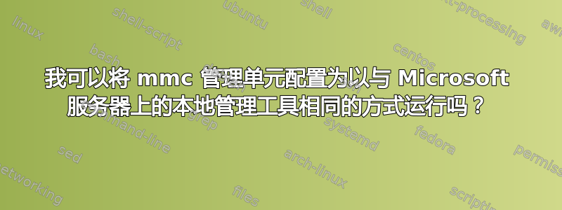 我可以将 mmc 管理单元配置为以与 Microsoft 服务器上的本地管理工具相同的方式运行吗？