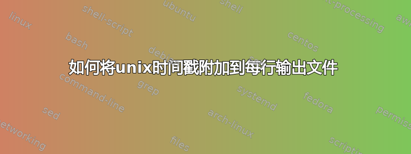 如何将unix时间戳附加到每行输出文件