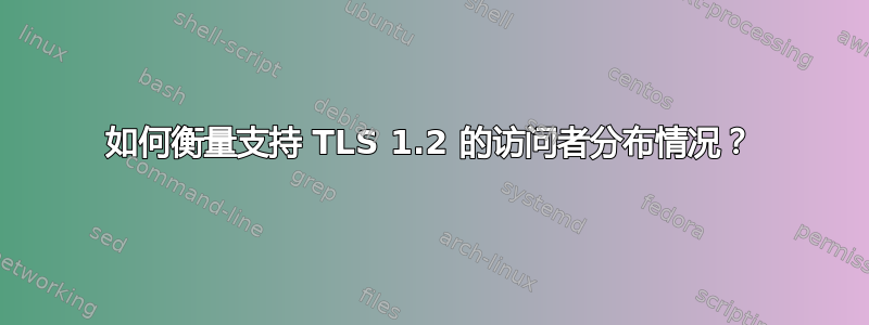 如何衡量支持 TLS 1.2 的访问者分布情况？