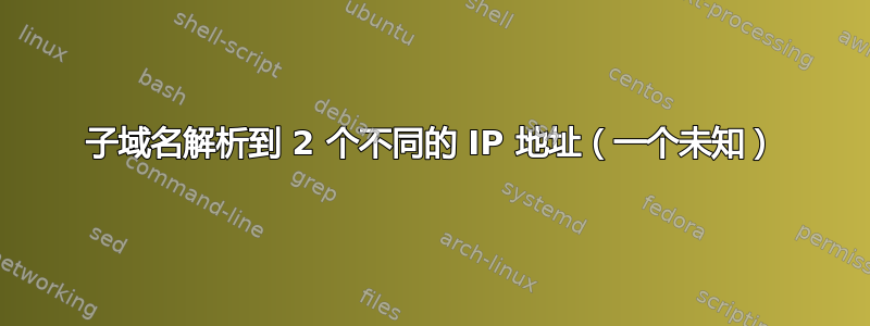 子域名解析到 2 个不同的 IP 地址（一个未知）