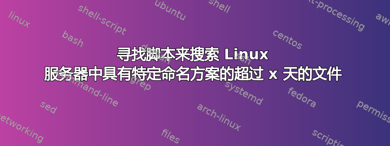 寻找脚本来搜索 Linux 服务器中具有特定命名方案的超过 x 天的文件