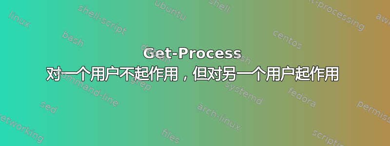 Get-Process 对一个用户不起作用，但对另一个用户起作用