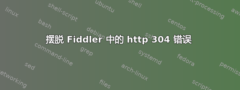 摆脱 Fiddler 中的 http 304 错误