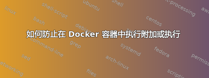 如何防止在 Docker 容器中执行附加或执行