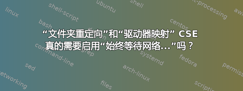 “文件夹重定向”和“驱动器映射” CSE 真的需要启用“始终等待网络...”吗？