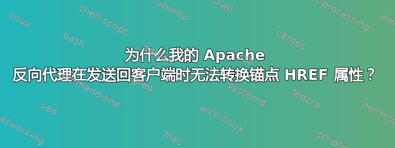 为什么我的 Apache 反向代理在发送回客户端时无法转换锚点 HREF 属性？