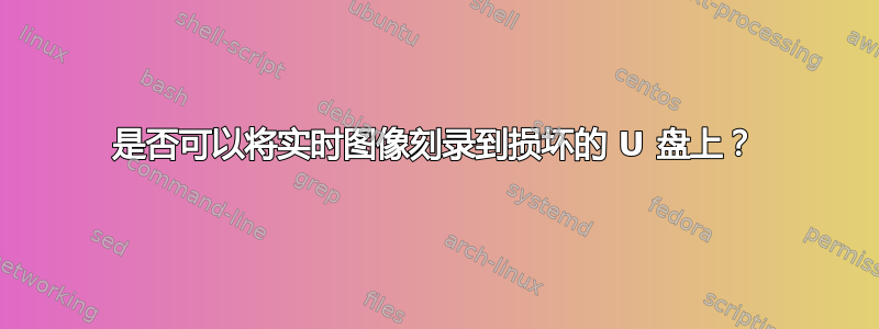 是否可以将实时图像刻录到损坏的 U 盘上？