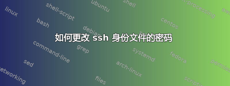 如何更改 ssh 身份文件的密码