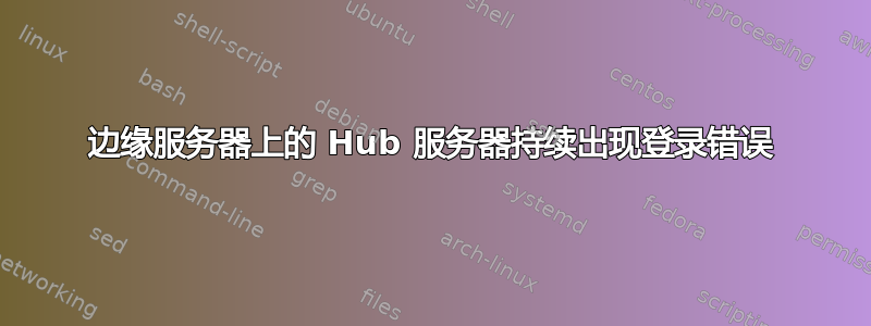 边缘服务器上的 Hub 服务器持续出现登录错误