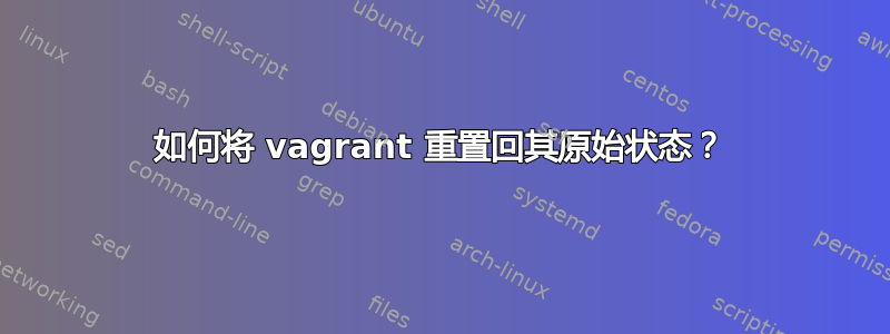 如何将 vagrant 重置回其原始状态？