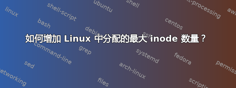 如何增加 Linux 中分配的最大 inode 数量？