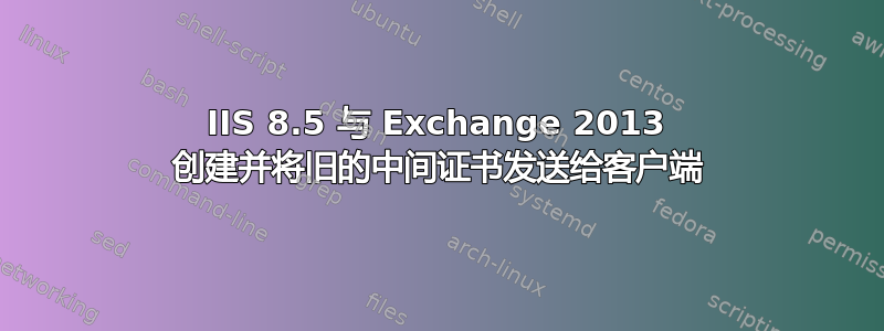 IIS 8.5 与 Exchange 2013 创建并将旧的中间证书发送给客户端