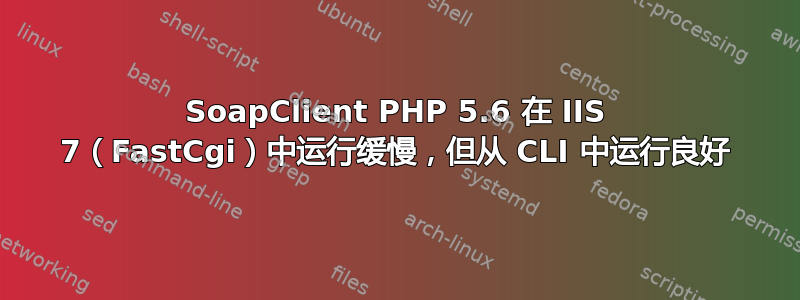 SoapClient PHP 5.6 在 IIS 7（FastCgi）中运行缓慢，但从 CLI 中运行良好