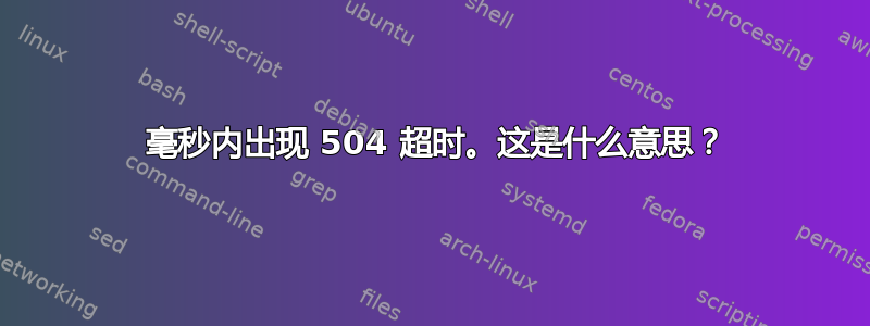 200 毫秒内出现 504 超时。这是什么意思？