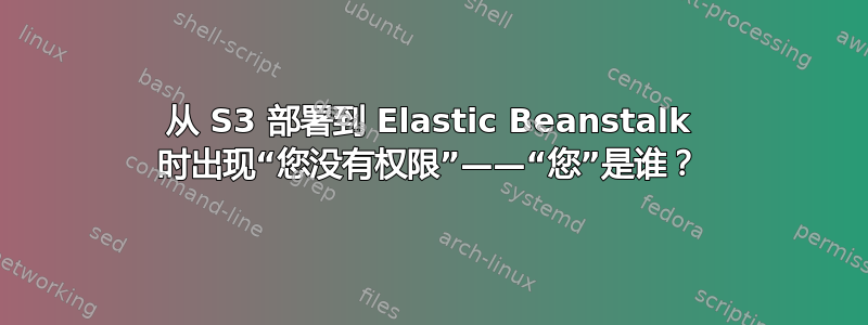 从 S3 部署到 Elastic Beanstalk 时出现“您没有权限”——“您”是谁？