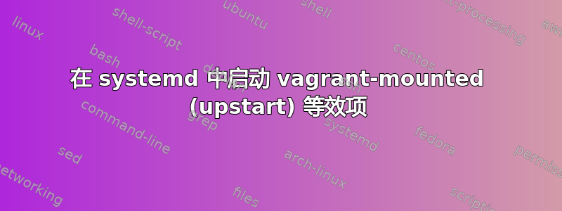 在 systemd 中启动 vagrant-mounted (upstart) 等效项