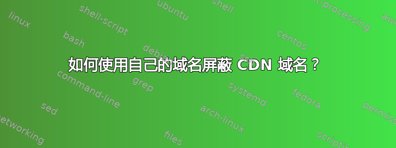 如何使用自己的域名屏蔽 CDN 域名？