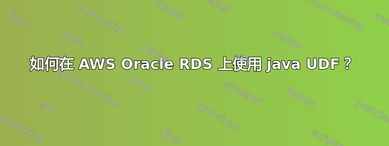 如何在 AWS Oracle RDS 上使用 java UDF？