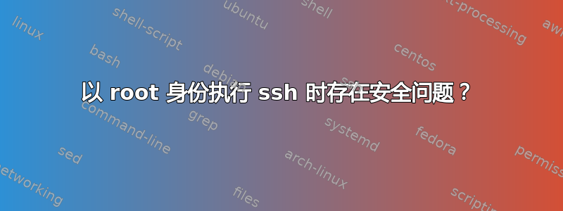 以 root 身份执行 ssh 时存在安全问题？