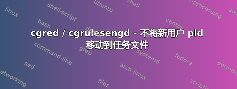 cgred / cgrulesengd - 不将新用户 pid 移动到任务文件