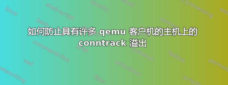 如何防止具有许多 qemu 客户机的主机上的 conntrack 溢出