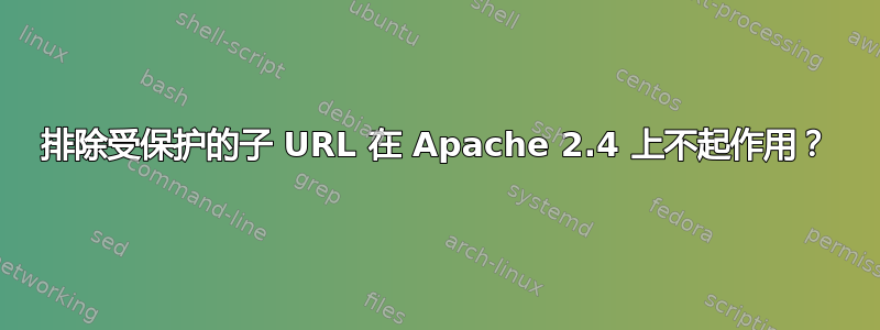 排除受保护的子 URL 在 Apache 2.4 上不起作用？