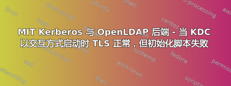 MIT Kerberos 与 OpenLDAP 后端 - 当 KDC 以交互方式启动时 TLS 正常，但初始化脚本失败