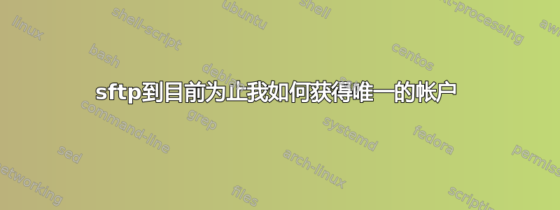 sftp到目前为止我如何获得唯一的帐户