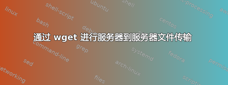 通过 wget 进行服务器到服务器文件传输