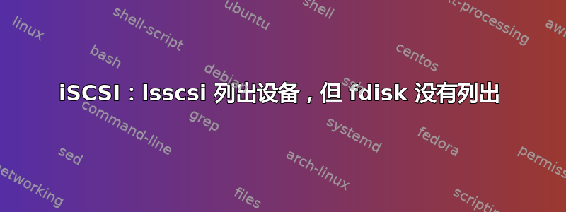 iSCSI：lsscsi 列出设备，但 fdisk 没有列出