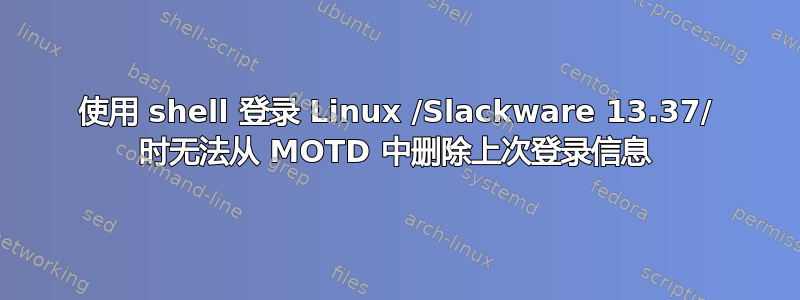 使用 shell 登录 Linux /Slackware 13.37/ 时无法从 MOTD 中删除上次登录信息