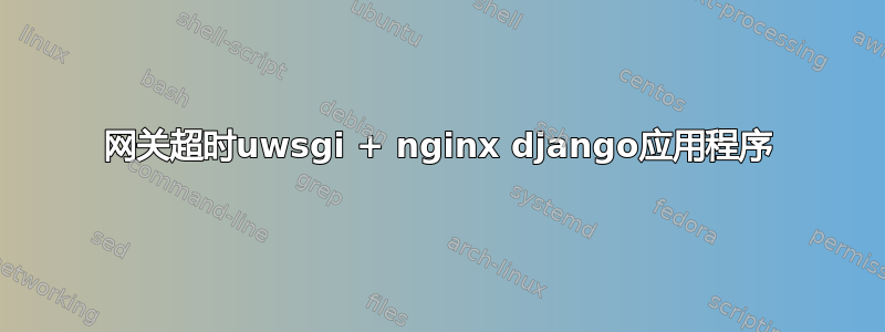 504网关超时uwsgi + nginx django应用程序