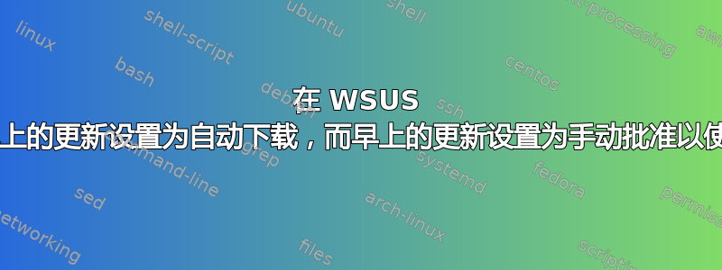 在 WSUS 中，是否有办法将晚上的更新设置为自动下载，而早上的更新设置为手动批准以使用/部署到客户端？