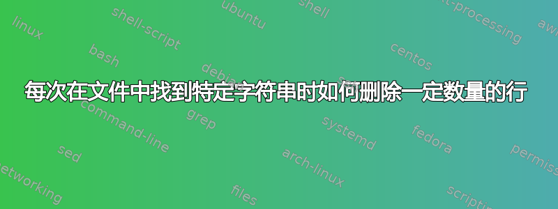 每次在文件中找到特定字符串时如何删除一定数量的行