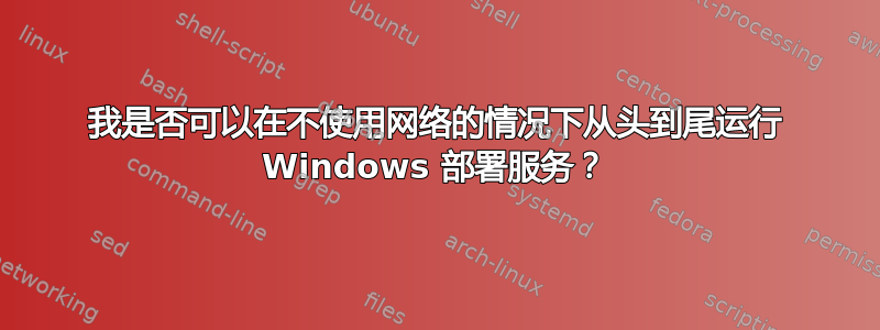 我是否可以在不使用网络的情况下从头到尾运行 Windows 部署服务？