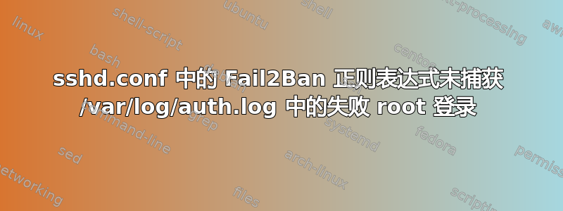 sshd.conf 中的 Fail2Ban 正则表达式未捕获 /var/log/auth.log 中的失败 root 登录