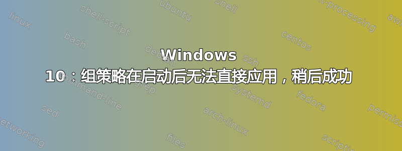 Windows 10：组策略在启动后无法直接应用，稍后成功