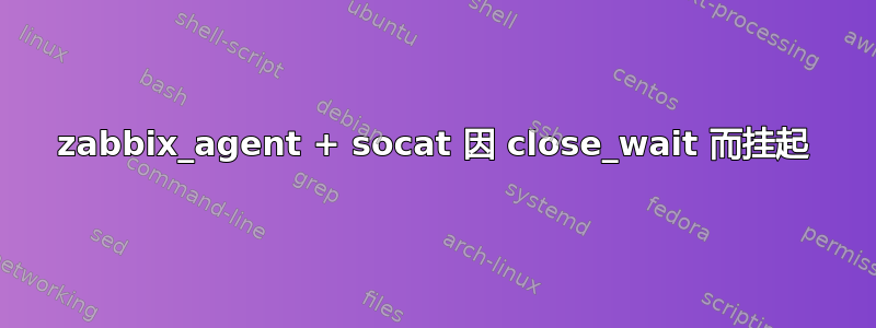 zabbix_agent + socat 因 close_wait 而挂起