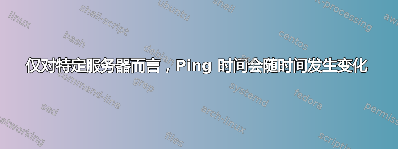 仅对特定服务器而言，Ping 时间会随时间发生变化