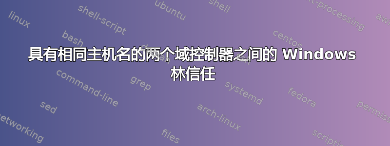 具有相同主机名的两个域控制器之间的 Windows 林信任