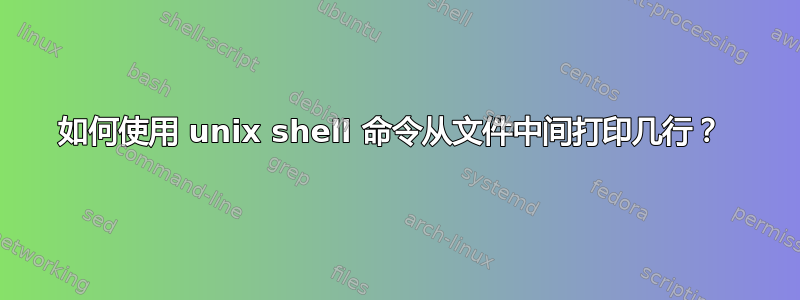 如何使用 unix shell 命令从文件中间打印几行？ 