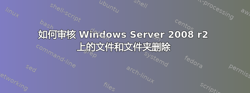 如何审核 Windows Server 2008 r2 上的文件和文件夹删除