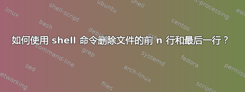 如何使用 shell 命令删除文件的前 n 行和最后一行？